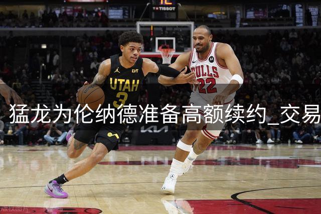 猛龙为伦纳德准备高额续约 交易接近完成